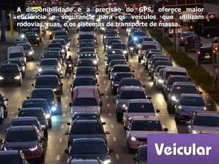 Veicular
A disponibilidade e a precisão do GPS, oferece maior
eficiência e segurança para os veículos que utilizam
rodovias, ruas, e os sistemas de transporte de massa.
 