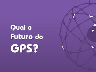 Qual o
Futuro do
GPS?
 