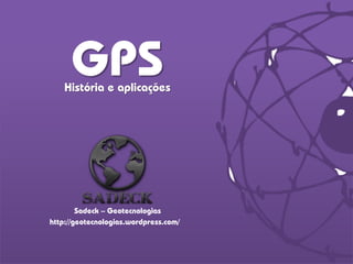 GPSHistória e aplicações
http://geotecnologias.wordpress.com/
Sadeck – Geotecnologias
 