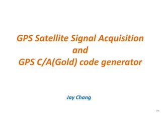 196
GPS Satellite Signal Acquisition
and
GPS C/A(Gold) code generator
Jay Chang
 