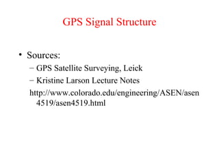 GPS Signal Structure
• Sources:
– GPS Satellite Surveying, Leick
– Kristine Larson Lecture Notes
http://www.colorado.edu/engineering/ASEN/asen
4519/asen4519.html
 