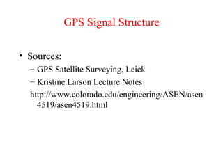 GPS Signal Structure 
• Sources: 
– GPS Satellite Surveying, Leick 
– Kristine Larson Lecture Notes 
http://www.colorado.edu/engineering/ASEN/asen 
4519/asen4519.html 
 