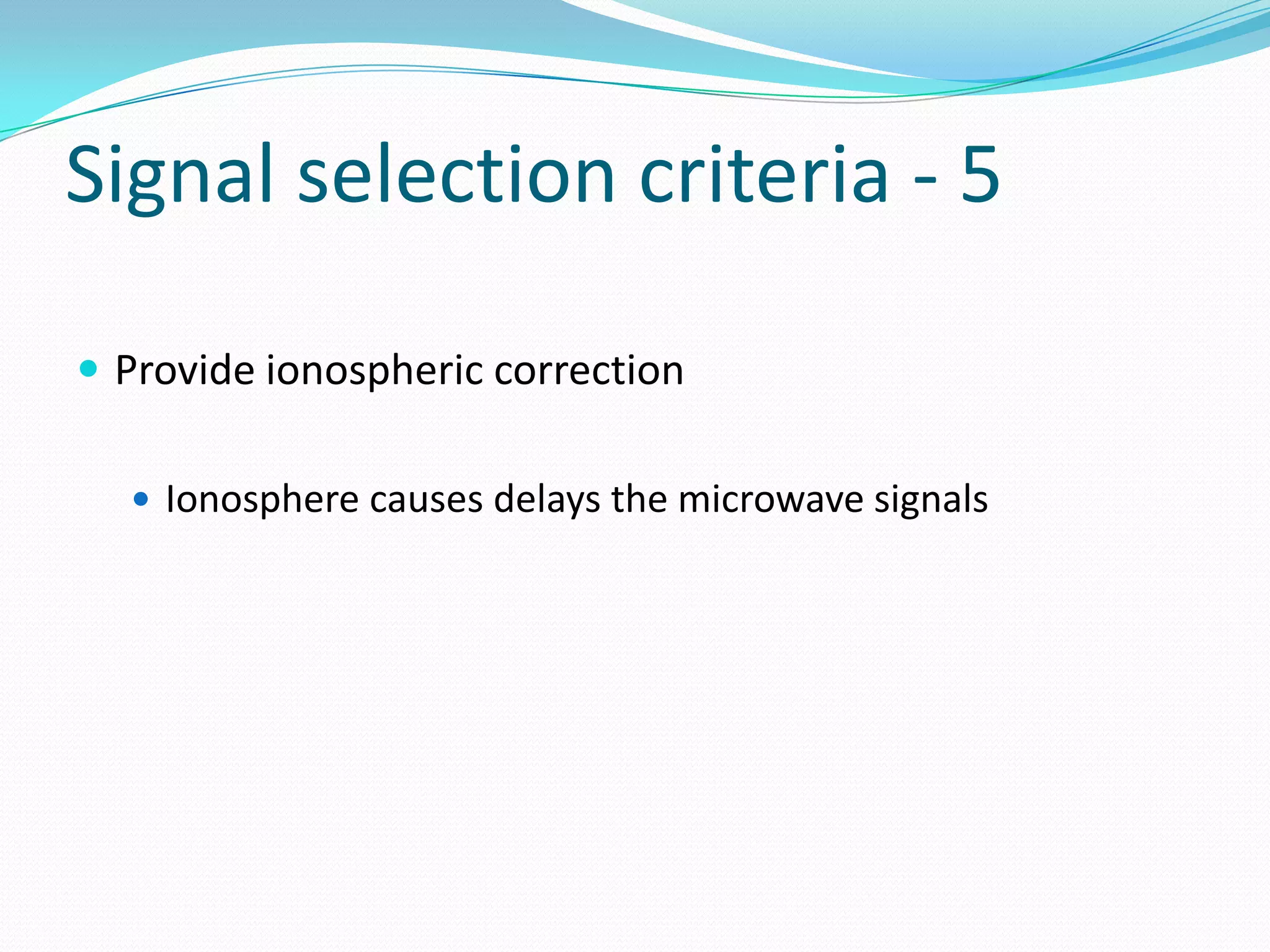 Signal selection criteria - 5

 Provide ionospheric correction

   Ionosphere causes delays the microwave signals
 