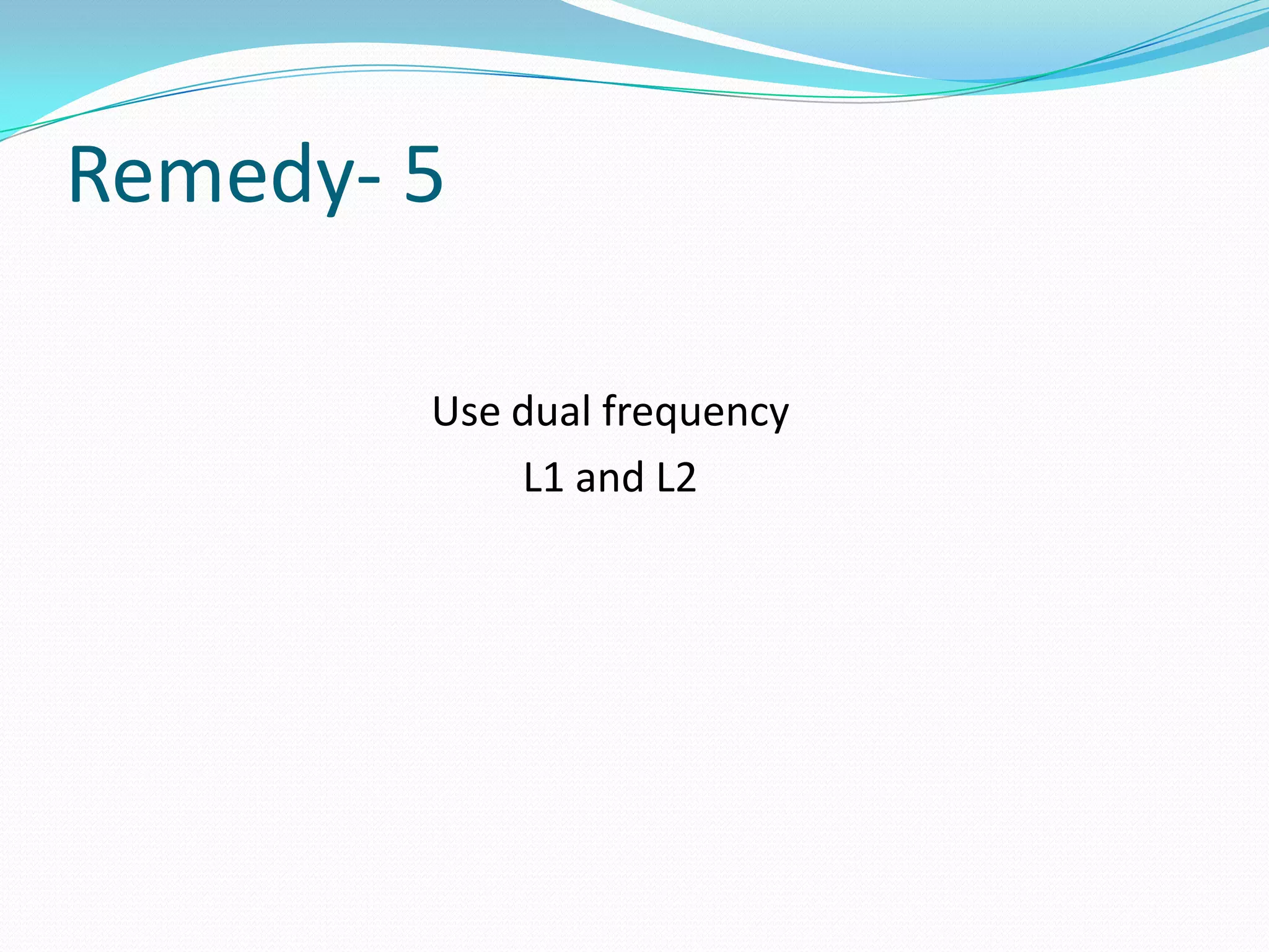 Remedy- 5

        Use dual frequency
            L1 and L2
 