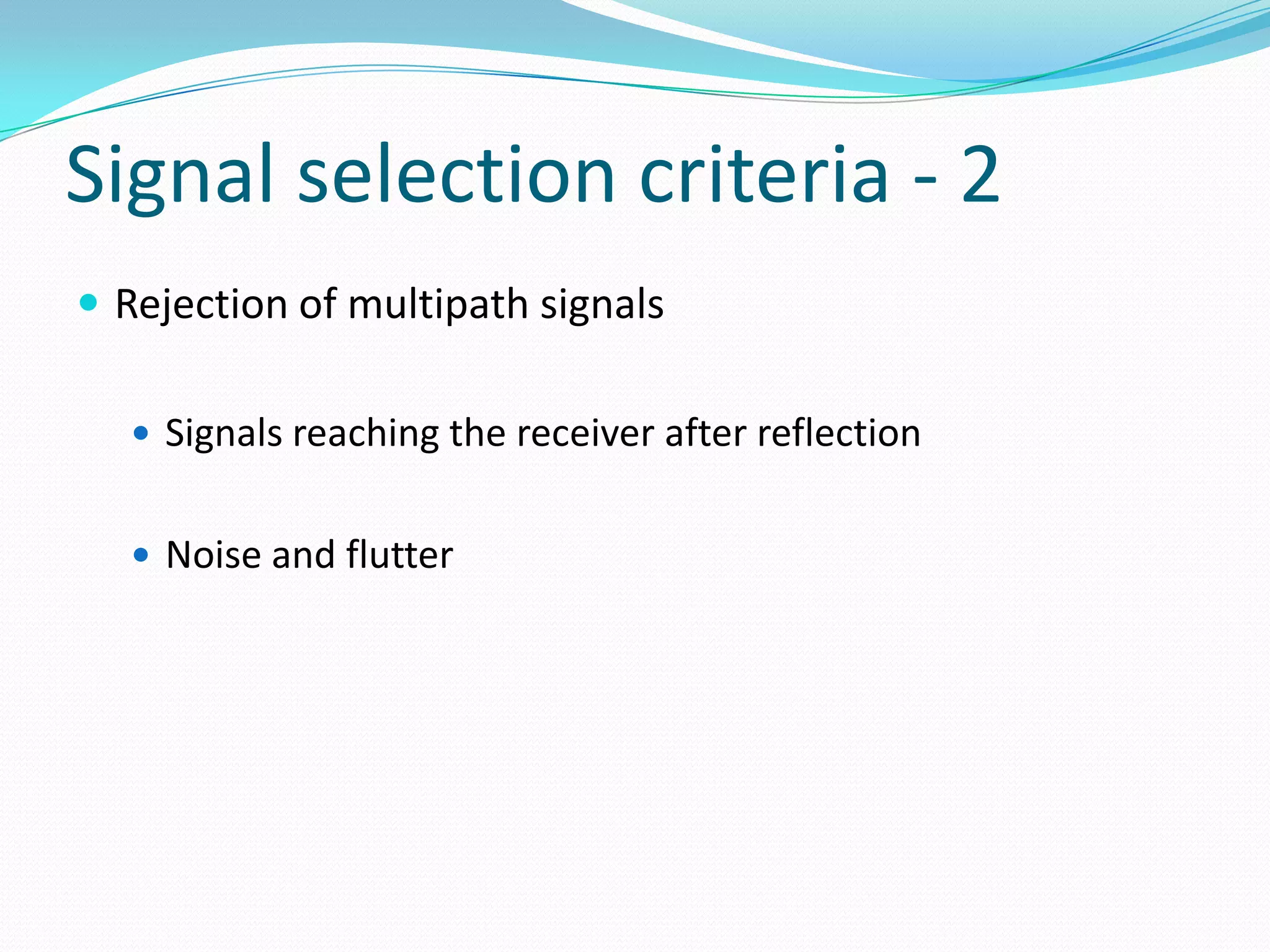 Signal selection criteria - 2
 Rejection of multipath signals

   Signals reaching the receiver after reflection


   Noise and flutter
 