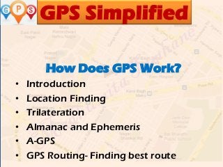 GPS Simplified
How Does GPS Work?
• Introduction
• Location Finding
• Trilateration
• Almanac and Ephemeris
• A-GPS
• GPS Routing- Finding best route
 