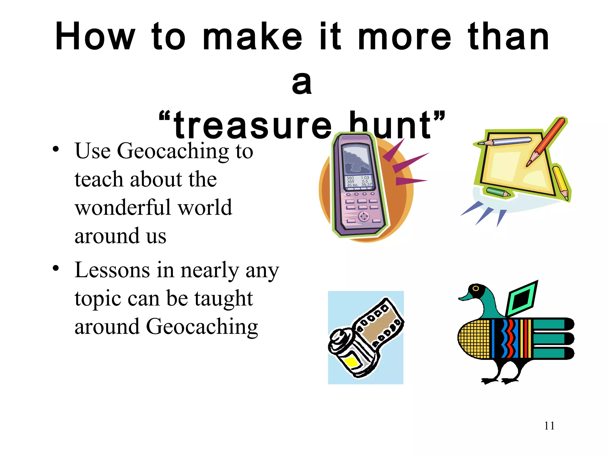 How to make it more than a “treasure hunt” Use Geocaching to teach about the wonderful world around us Lessons in nearly any topic can be taught around Geocaching 