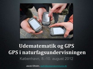 Udematematik og GPS
GPS i naturfagsundervisningen
    København, 8.-10. august 2012
       Jacob Elholm, jaelh@esbjergkommune.dk
 