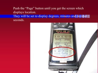 Push the “Page” button until you get the screen which
displays location.
They will be set to display degrees, minutes and decimal
seconds.
 