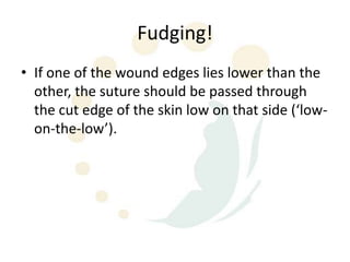 Fudging!
• If one of the wound edges lies lower than the
  other, the suture should be passed through
  the cut edge of the skin low on that side (‘low-
  on-the-low’).
 