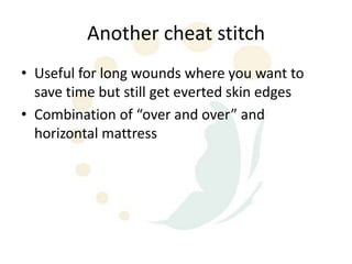 Another cheat stitch
• Useful for long wounds where you want to
  save time but still get everted skin edges
• Combination of “over and over” and
  horizontal mattress
 