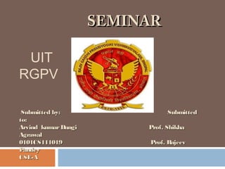 UIT
RGPV
SEMINARSEMINAR
Submitted by: SubmittedSubmitted by: Submitted
to:to:
Arvind kumarDangiArvind kumarDangi Prof. ShikhaProf. Shikha
AgrawalAgrawal
0101CS1110190101CS111019 Prof. RajeevProf. Rajeev
PandeyPandey
CSE-ACSE-A
 