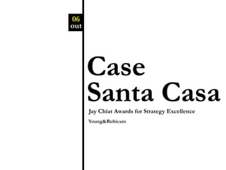 06
out




      Case
      Santa Casa
      Jay Chiat Awards for Strategy Excellence
      Young&Rubicam
 