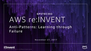 © 2017, Amazon Web Services, Inc. or its Affiliates. All rights reserved.
AWS re:INVENT
Anti-Patterns: Learning through
Failure
N o v e m b e r 2 7 , 2 0 1 7
G P S T E C 3 0 2
 