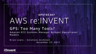 © 2017, Amazon Web Services, Inc. or its Affiliates. All rights reserved.
AWS re:INVENT
GPS: Too Many Tools?
A m a z o n E C 2 S y s t e m s M a n a g e r B r i d g e s O p e r a t i o n a l
M o d e l s
B r i a n L e w i s – S o l u t i o n s A r c h i t e c t
N o v e m b e r 2 7 , 2 0 1 7
G P S T E C 3 0 7
 