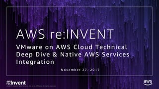 © 2017, Amazon Web Services, Inc. or its Affiliates. All rights reserved.
AWS re:INVENT
N o v e m b e r 2 7 , 2 0 1 7
VMware on AWS Cloud Technical
Deep Dive & Native AWS Services
Integration
 