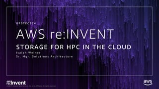 © 2017, Amazon Web Services, Inc. or its Affiliates. All rights reserved.
AWS re:INVENT
STORAGE FOR HPC IN THE CLOUD
I s a i a h W e i n e r
S r . M g r . S o l u t i o n s A r c h i t e c t u r e
G P S T E C 3 2 4
 