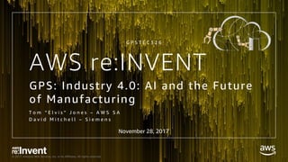© 2017, Amazon Web Services, Inc. or its Affiliates. All rights reserved.
AWS re:INVENT
GPS: Industry 4.0: AI and the Future
of Manufacturing
T o m “ E l v i s ” J o n e s – A W S S A
D a v i d M i t c h e l l – S i e m e n s
G P S T E C 3 2 6
November 28, 2017
 