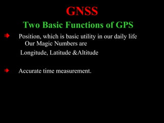 GNSS
Two Basic Functions of GPS
Position, which is basic utility in our daily life
Our Magic Numbers are
Longitude, Latitude &Altitude
Accurate time measurement.
 