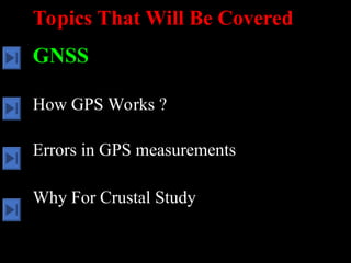 Topics That Will Be Covered
GNSS
How GPS Works ?
Errors in GPS measurements
Why For Crustal Study
 