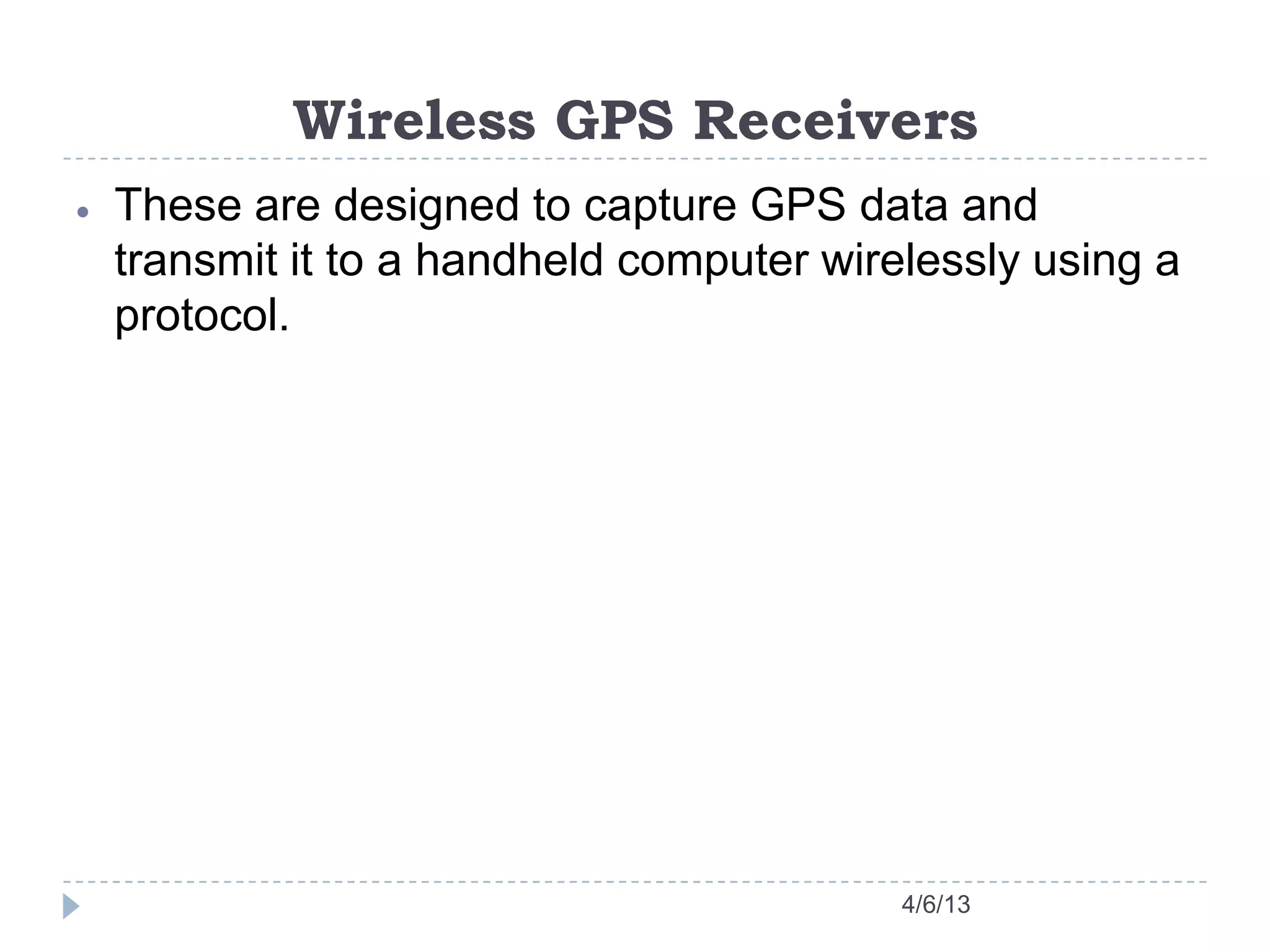 Wireless GPS Receivers
4/6/13
These are designed to capture GPS data and
transmit it to a handheld computer wirelessly using a
protocol.
 