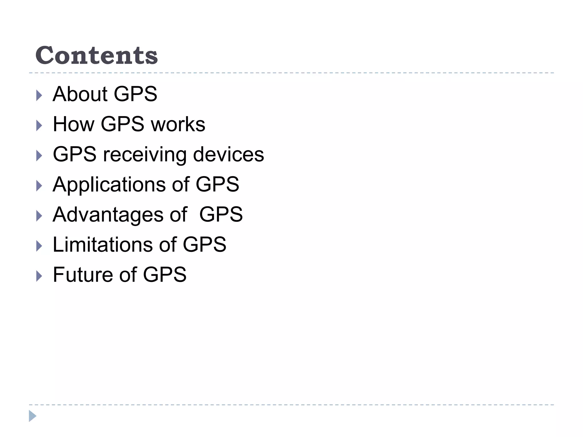 Contents
 About GPS
 How GPS works
 GPS receiving devices
 Applications of GPS
 Advantages of GPS
 Limitations of GPS
 Future of GPS
 