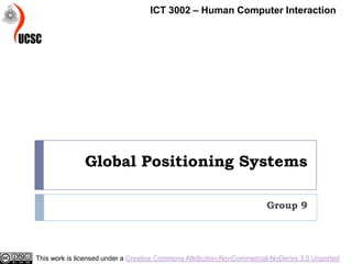 Global Positioning Systems
Group 9
ICT 3002 – Human Computer Interaction
This work is licensed under a Creative Commons Attribution-NonCommercial-NoDerivs 3.0 Unported
 
