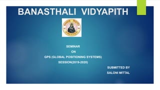 BANASTHALI VIDYAPITH
SEMINAR
ON
GPS (GLOBAL POSITIONING SYSTEMS)
SESSION(2019-2020)
SUBMITTED BY
SALONI MITTAL
 