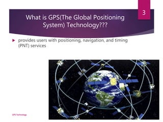 What is GPS(The Global Positioning
System) Technology???
 provides users with positioning, navigation, and timing
(PNT) services
GPS Technology
3
 
