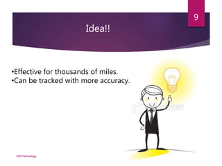 Idea!!
GPS Technology
9
•Effective for thousands of miles.
•Can be tracked with more accuracy.
 