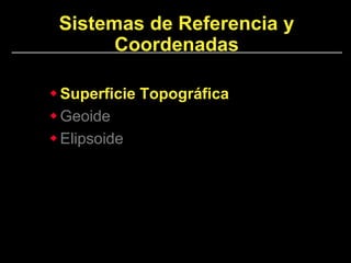 Sistemas de Referencia y
Coordenadas
Superficie Topográfica
Geoide
Elipsoide
 