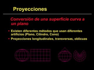 Proyecciones
Conversión de una superficie curva a
un plano
 Existen diferentes métodos que usan diferentes
artificios (Plano, Cilindro, Cono)
 Proyecciones longitudinales, transversas, oblicuas
 