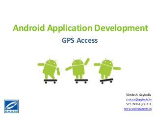 Android Application Development
GPS Access
Vimlesh Spyindia
contact@spyindia.in
SPY INDIA (P) LTD.
www.secretgadgets.in
 