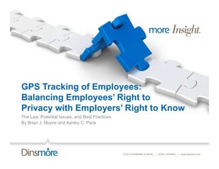 GPS Tracking of Employees:
Balancing E
B l   i Employees’ Right to
              l     ’ Ri ht t
Privacy with Employers’ Right to Know
The Law, Potential Issues, and Best Practices.
    Law            Issues           Practices
By Brian J. Moore and Ashley C. Pack




                                                 © 2012 DINSMORE & SHOHL | LEGAL COUNSEL   | www.dinsmore.com
 