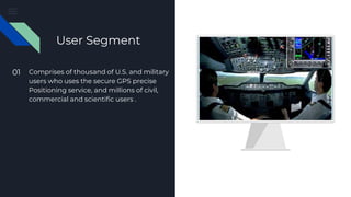 User Segment
01 Comprises of thousand of U.S. and military
users who uses the secure GPS precise
Positioning service, and millions of civil,
commercial and scientific users .
 