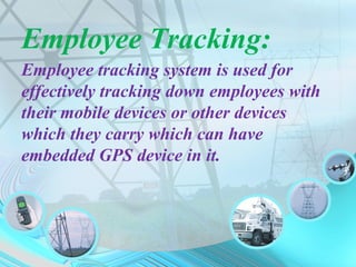 Employee Tracking:
Employee tracking system is used for
effectively tracking down employees with
their mobile devices or other devices
which they carry which can have
embedded GPS device in it.
 