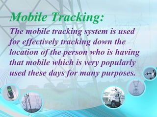 Mobile Tracking:
The mobile tracking system is used
for effectively tracking down the
location of the person who is having
that mobile which is very popularly
used these days for many purposes.
 