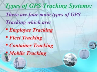 Types of GPS Tracking Systems:
There are four main types of GPS
Tracking which are:
 Employee Tracking
 Fleet Tracking
 Container Tracking
 Mobile Tracking
 