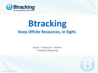 Btracking
                           Keep Offsite Resources, In Sight.


                                   Assets * Personnel * Vehicle
                                      Tracking & Reporting




Presentation Version 1.2
 