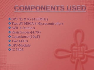 GPS Tx & Rx {433MHz}
Two AT MEGA 8 Microcontrollers
AVR 4 Studio’s
Resistances-{4.7K}
Capacitors-{10µF}
Two LCD’s
GPS-Module
IC 7805
 