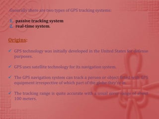 Generally there are two types of GPS tracking systems:

1. passive tracking system
2. real-time system.


Origins:

 GPS ...