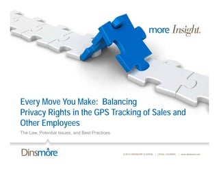Every Move You Make: Balancing
Privacy Rights in the GPS Tracking of Sales and
      y g                        g
Other Employees
The Law, Potential Issues, and Best Practices.



                                                 © 2012 DINSMORE & SHOHL | LEGAL COUNSEL   | www.dinsmore.com
 