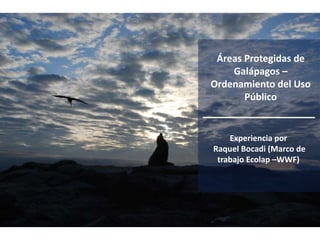 Áreas Protegidas de
Galápagos –
Ordenamiento del Uso
Público
Experiencia por
Raquel Bocadi (Marco de
trabajo Ecolap –WWF)
 