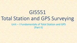 GI5551
Total Station and GPS Surveying
Unit – I Fundamentals of Total Station and GPS
(Part II)
 