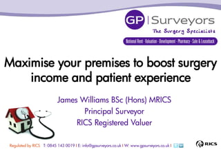Maximise your premises to boost surgery
    income and patient experience
                          James Williams BSc (Hons) MRICS
                                 Principal Surveyor
                               RICS Registered Valuer

Regulated by RICS T: 0845 143 0019 I E: info@gpsurveyors.co.uk I W: www.gpsurveyors.co.uk I
 