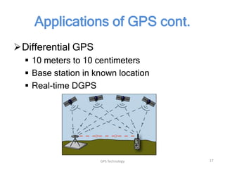 Applications of GPS cont.
Differential GPS
 10 meters to 10 centimeters
 Base station in known location
 Real-time DGPS

GPS Technology

17

 