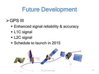 Future Development
GPS III





Enhanced signal reliability & accuracy
L1C signal
L2C signal
Schedule to launch in 2015

GPS Technology

19

 