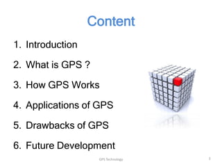 Content
1. Introduction

2. What is GPS ?
3. How GPS Works

4. Applications of GPS
5. Drawbacks of GPS
6. Future Development
GPS Technology

3

 
