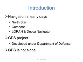 Introduction
Navigation in early days
 North Star
 Compass
 LORAN & Decca Navigator

GPS project
 Developed under Department of Defense

GPS is not alone
GPS Technology

4

 