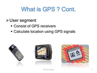 What is GPS ? Cont.
User segment
 Consist of GPS receivers
 Calculate location using GPS signals

GPS Technology

9

 